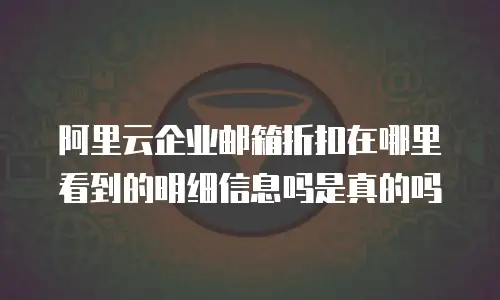 阿里云企业邮箱折扣在哪里看到的明细信息吗是真的吗