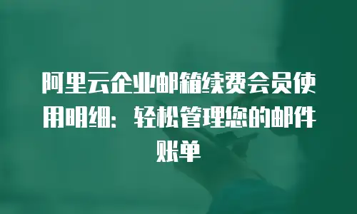 阿里云企业邮箱续费会员使用明细:轻松管理您的邮件账单