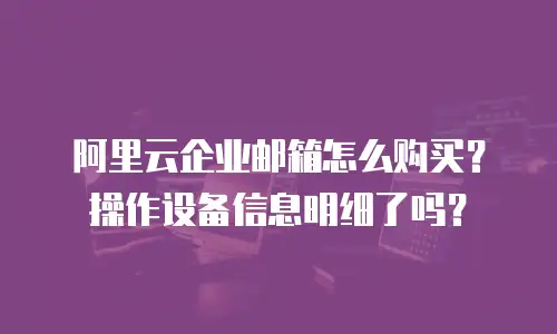 阿里云企业邮箱怎么购买？操作设备信息明细了吗？