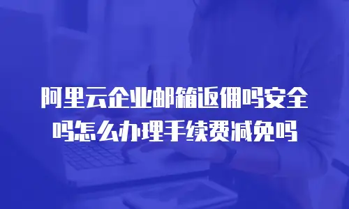 阿里云企业邮箱返佣吗安全吗怎么办理手续费减免吗