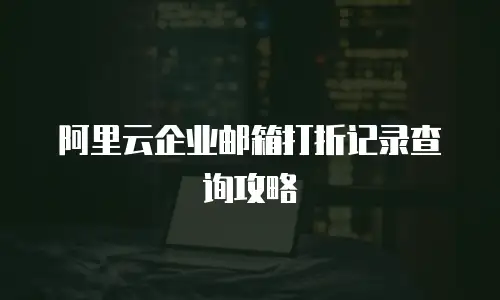 阿里云企业邮箱打折记录查询攻略