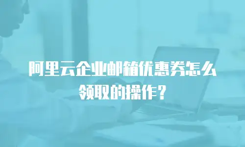 阿里云企业邮箱优惠券怎么领取的操作？