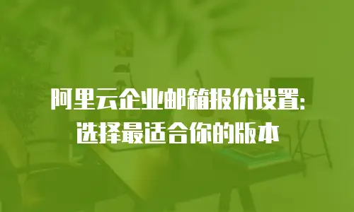 阿里云企业邮箱报价设置：选择最适合你的版本