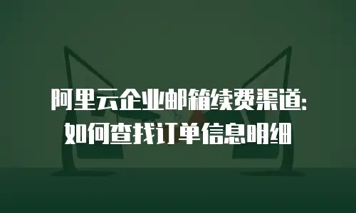 阿里云企业邮箱续费渠道：如何查找订单信息明细