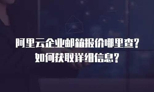 阿里云企业邮箱报价哪里查?如何获取详细信息?
