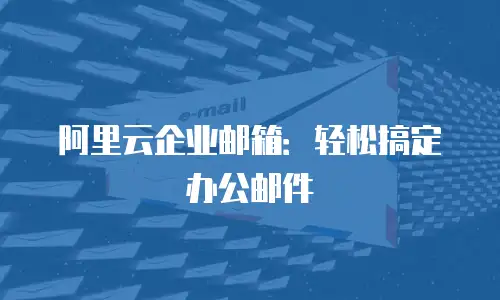 阿里云企业邮箱：轻松搞定办公邮件