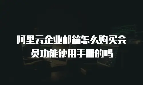 阿里云企业邮箱怎么购买会员功能使用手册的吗