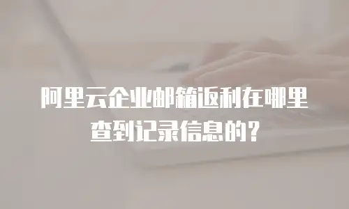 阿里云企业邮箱返利在哪里查到记录信息的？