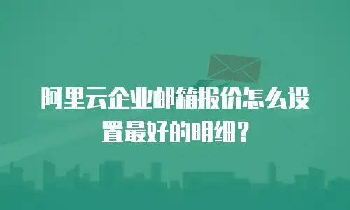 阿里云企业邮箱报价怎么设置最好的明细？