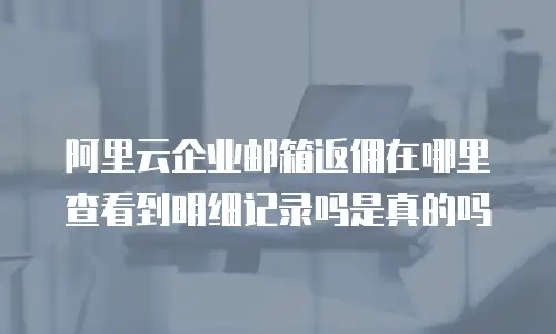 阿里云企业邮箱返佣在哪里查看到明细记录吗是真的吗