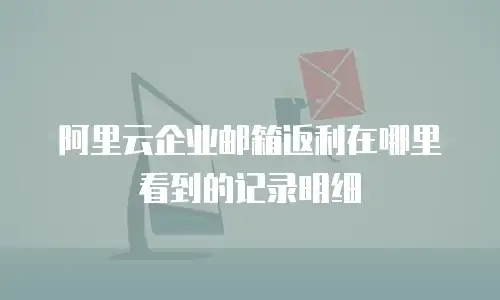 阿里云企业邮箱返利在哪里看到的记录明细
