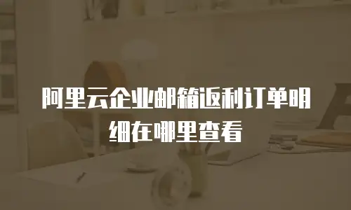 阿里云企业邮箱返利订单明细在哪里查看