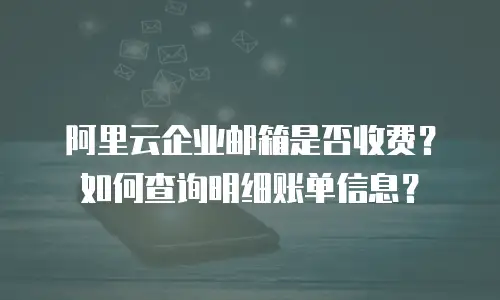 阿里云企业邮箱是否收费？如何查询明细账单信息？
