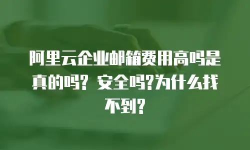 阿里云企业邮箱费用高吗是真的吗? 安全吗?为什么找不到?