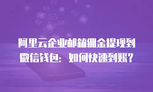阿里云企业邮箱佣金提现到微信钱包：如何快速到账？