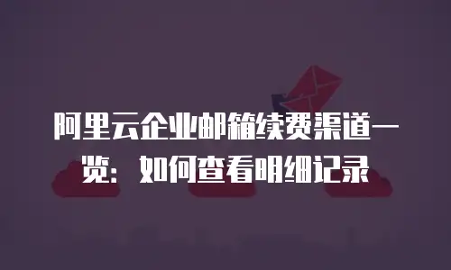阿里云企业邮箱续费渠道一览：如何查看明细记录