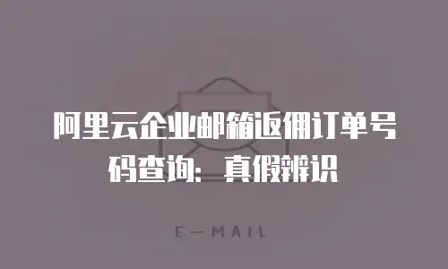 阿里云企业邮箱返佣订单号码查询:真假辨识