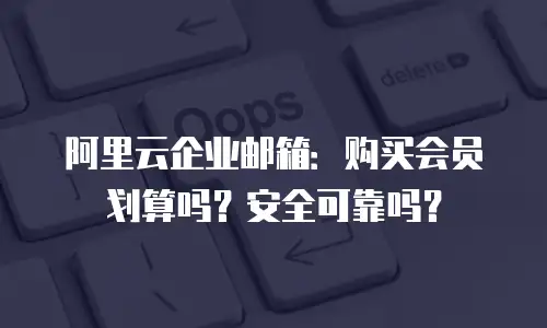 阿里云企业邮箱：购买会员划算吗？安全可靠吗？