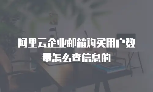 阿里云企业邮箱购买用户数量怎么查信息的