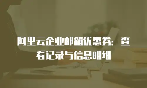 阿里云企业邮箱优惠券：查看记录与信息明细