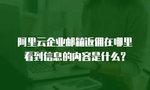 阿里云企业邮箱返佣在哪里看到信息的内容是什么？