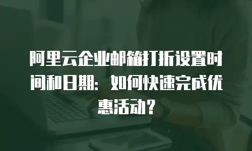 阿里云企业邮箱打折设置时间和日期：如何快速完成优惠活动？