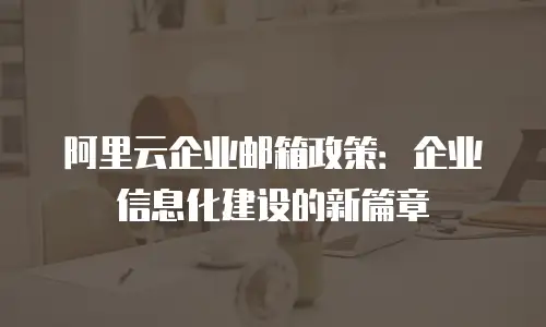 阿里云企业邮箱政策：企业信息化建设的新篇章