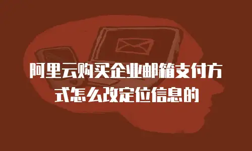 阿里云购买企业邮箱支付方式怎么改定位信息的
