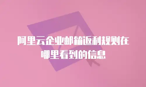 阿里云企业邮箱返利规则在哪里看到的信息
