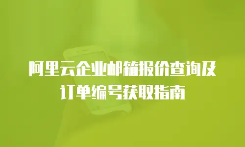 阿里云企业邮箱报价查询及订单编号获取指南