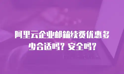 阿里云企业邮箱续费优惠多少合适吗？安全吗？