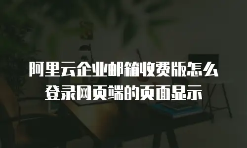 阿里云企业邮箱收费版怎么登录网页端的页面显示