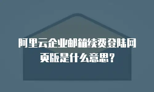 阿里云企业邮箱续费登陆网页版是什么意思?