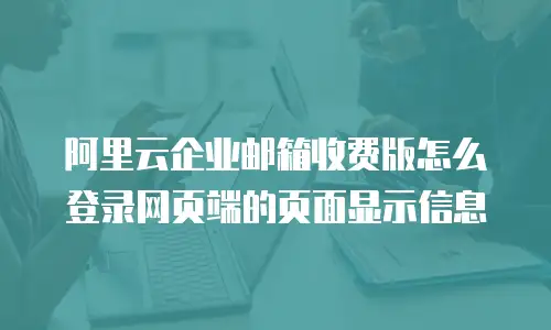 阿里云企业邮箱收费版怎么登录网页端的页面显示信息