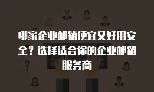 哪家企业邮箱便宜又好用安全？选择适合你的企业邮箱服务商