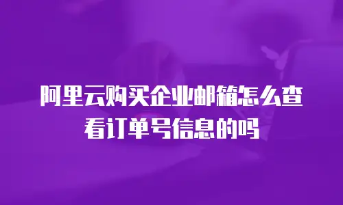 阿里云购买企业邮箱怎么查看订单号信息的吗