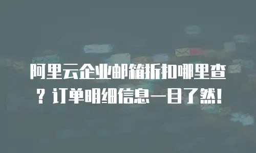 阿里云企业邮箱折扣哪里查？订单明细信息一目了然！
