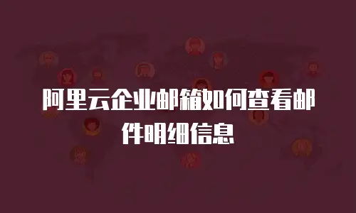 阿里云企业邮箱如何查看邮件明细信息