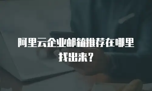阿里云企业邮箱推荐在哪里找出来？