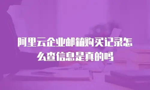 阿里云企业邮箱购买记录怎么查信息是真的吗