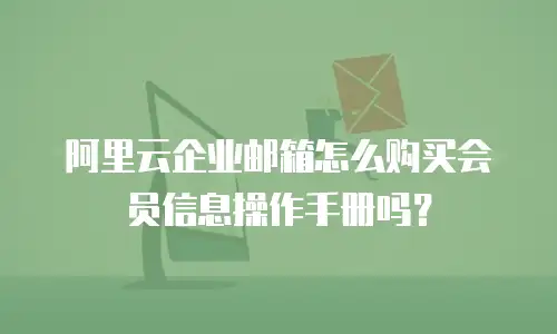 阿里云企业邮箱怎么购买会员信息操作手册吗？