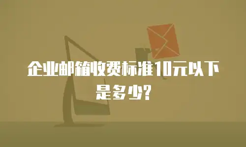 企业邮箱收费标准10元以下是多少?