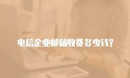 电信企业邮箱收费多少钱?