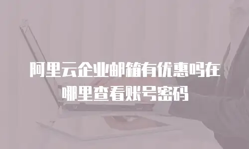 阿里云企业邮箱有优惠吗在哪里查看账号密码