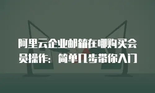 阿里云企业邮箱在哪购买会员操作：简单几步带你入门
