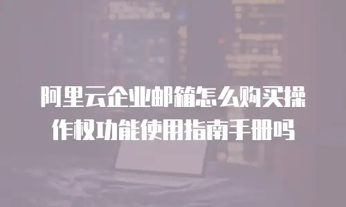 阿里云企业邮箱怎么购买操作权功能使用指南手册吗