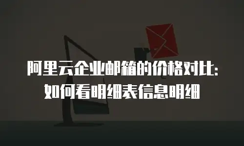 阿里云企业邮箱的价格对比：如何看明细表信息明细