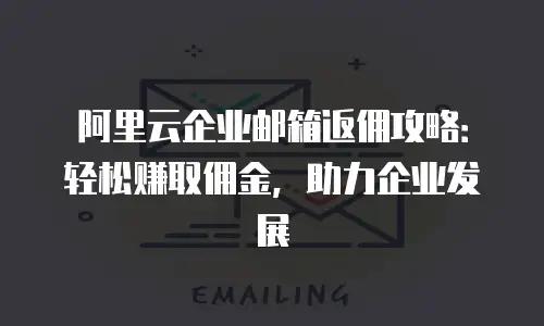 阿里云企业邮箱返佣攻略:轻松赚取佣金,助力企业发展