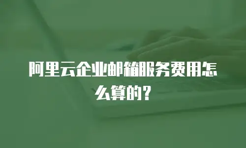 阿里云企业邮箱服务费用怎么算的？