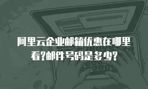 阿里云企业邮箱优惠在哪里看?邮件号码是多少?